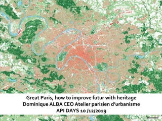 Great Paris, how to improve futur with heritage
Dominique ALBA CEO Atelier parisien d’urbanisme
API DAYS 10 /12/2019
 