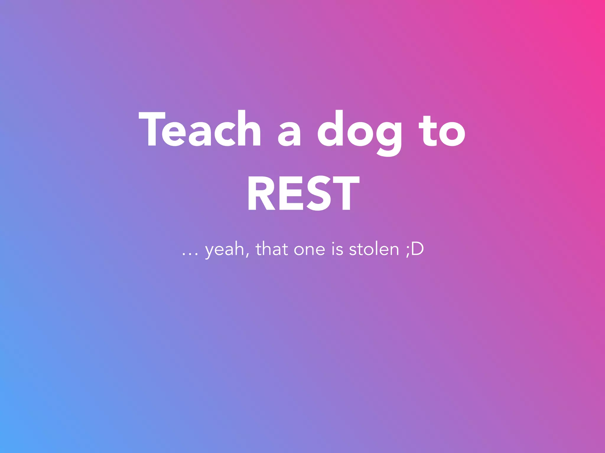 Teach a dog to 
REST 
… yeah, that one is stolen ;D 
 
