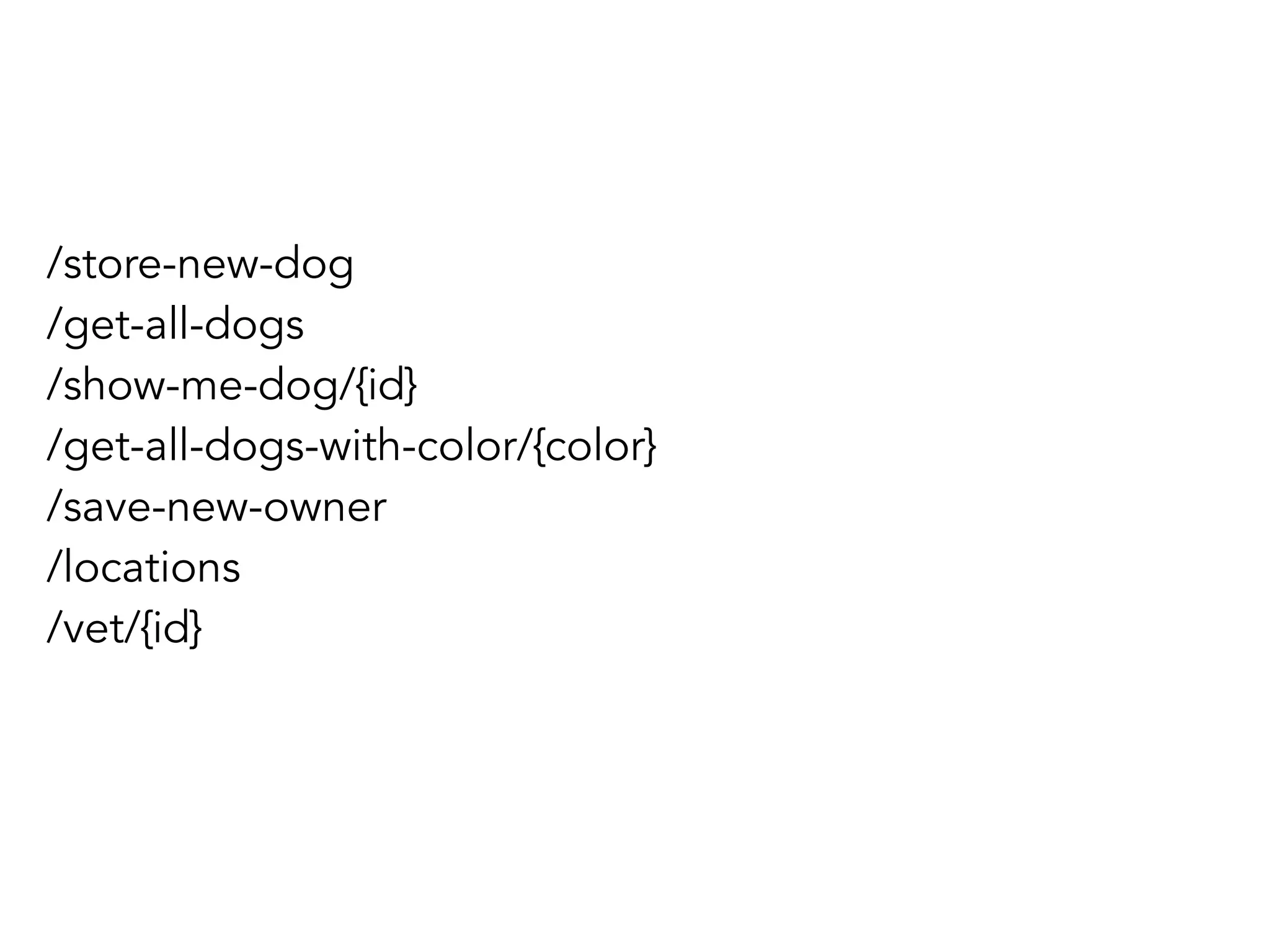 /store-new-dog 
/get-all-dogs 
/show-me-dog/{id} 
/get-all-dogs-with-color/{color} 
/save-new-owner 
/locations 
/vet/{id} 
 