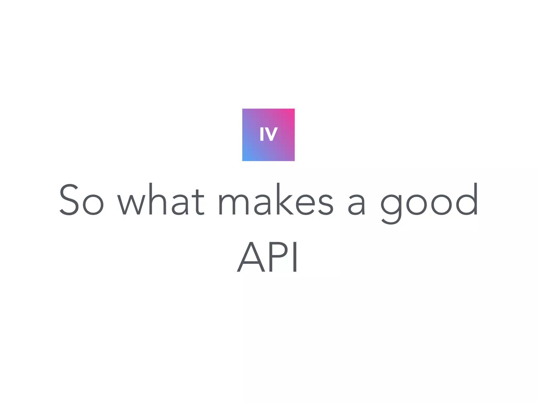 IV 
So what makes a good 
API 
 
