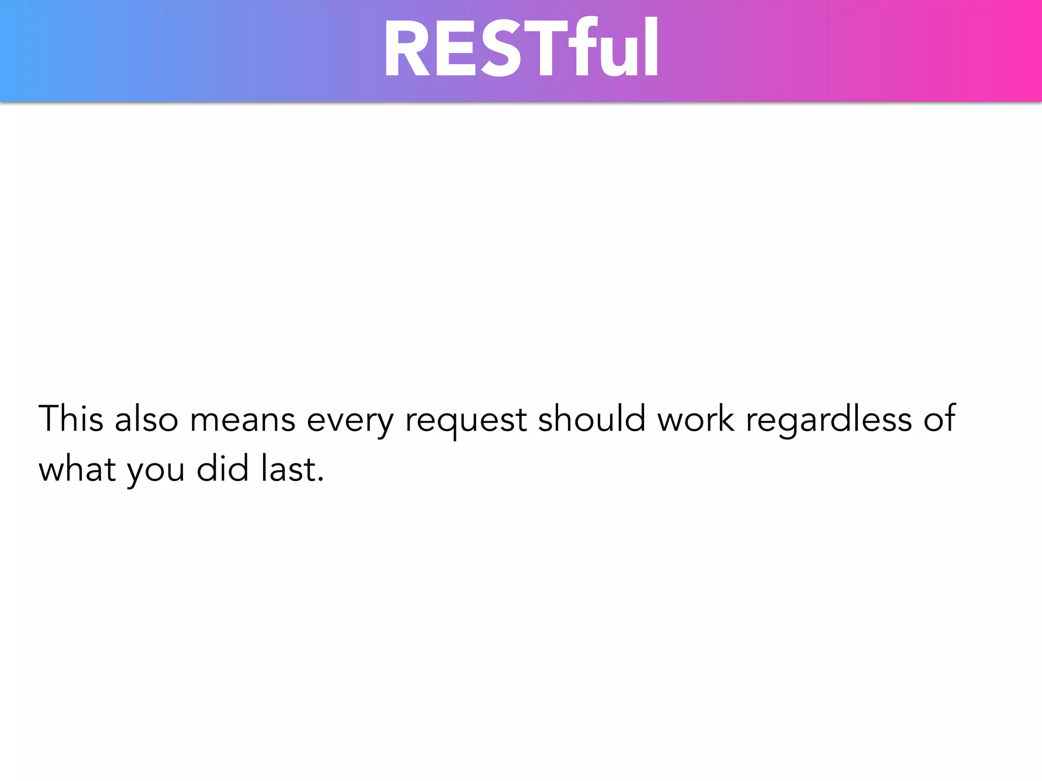 RESTful 
This also means every request should work regardless of 
what you did last. 
 