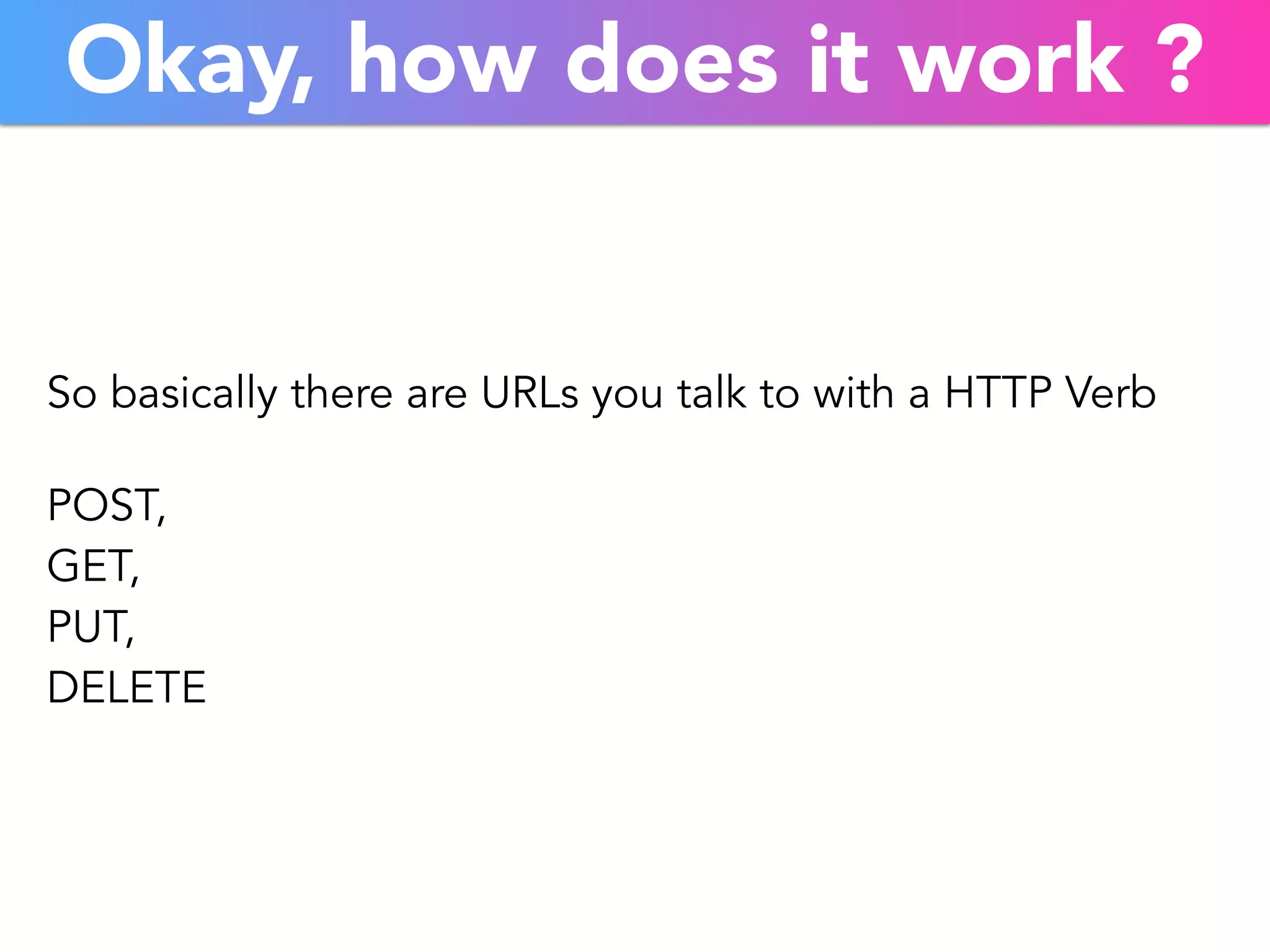 Okay, how does it work ? 
So basically there are URLs you talk to with a HTTP Verb 
POST, 
GET, 
PUT, 
DELETE 
 