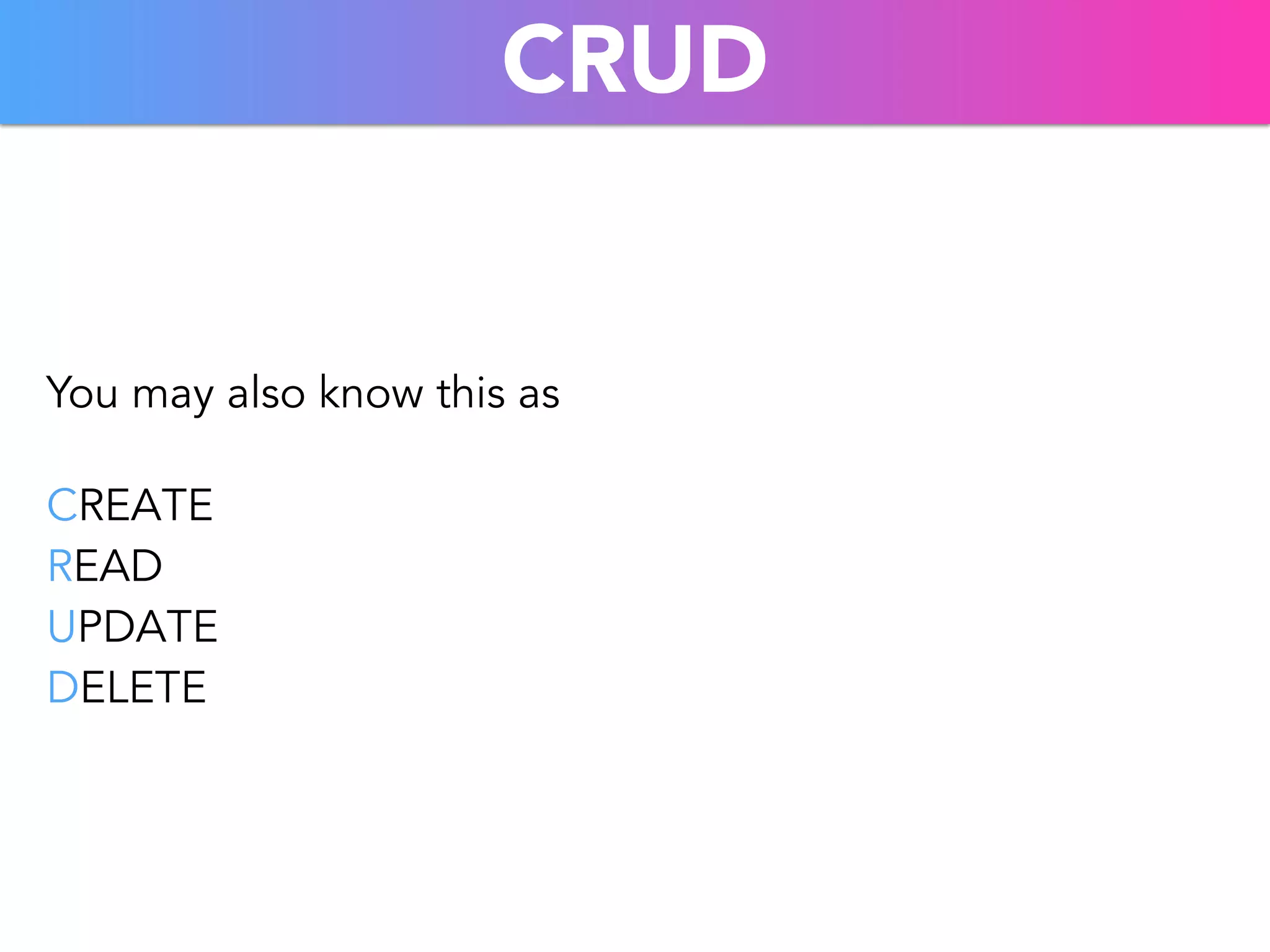 CRUD 
You may also know this as 
CREATE 
READ 
UPDATE 
DELETE 
 