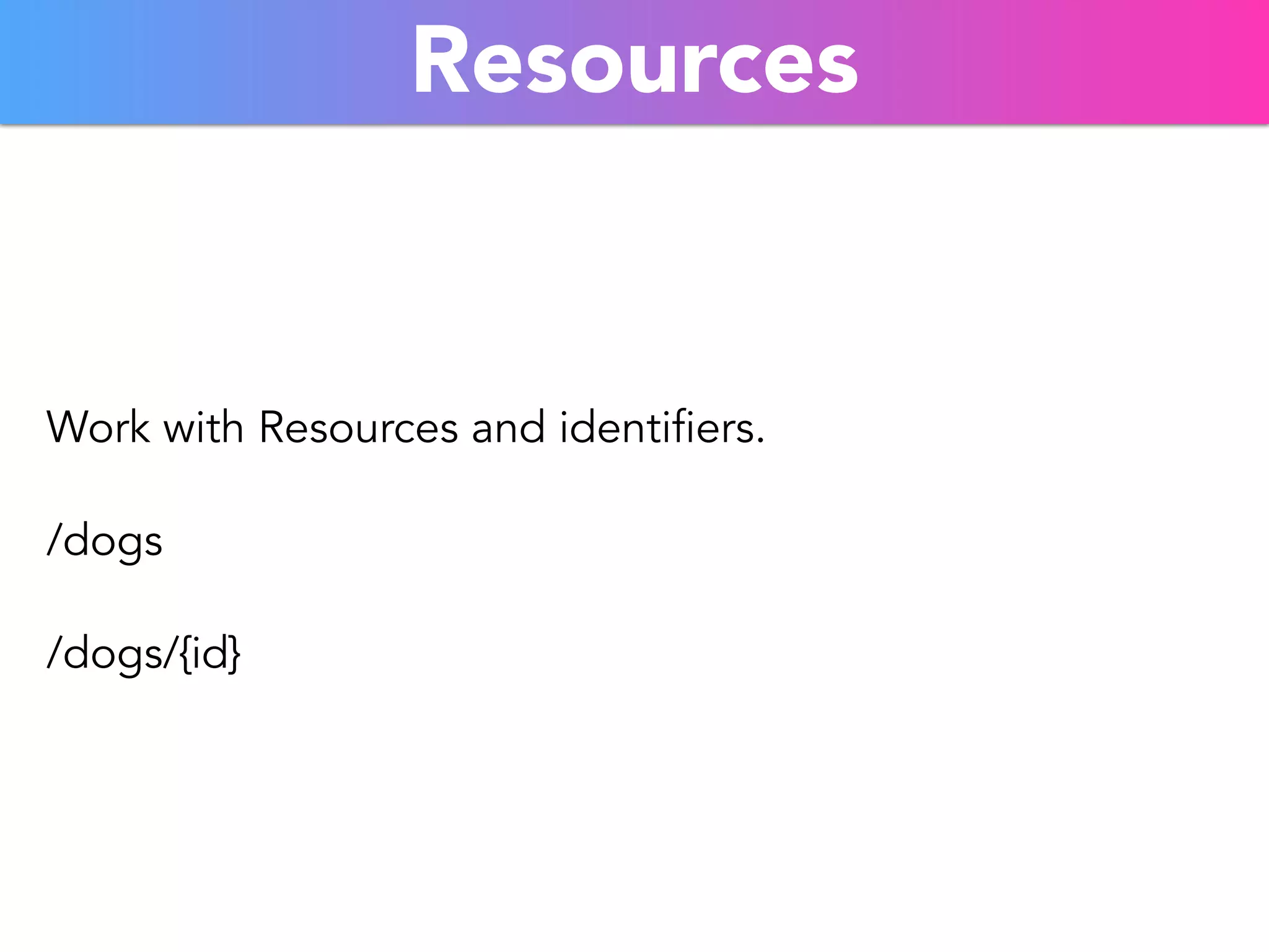 Resources 
Work with Resources and identifiers. 
/dogs 
/dogs/{id} 
 