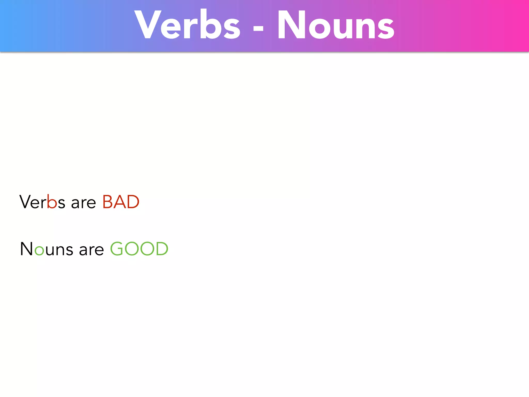 Verbs - Nouns 
Verbs are BAD 
Nouns are GOOD 
 