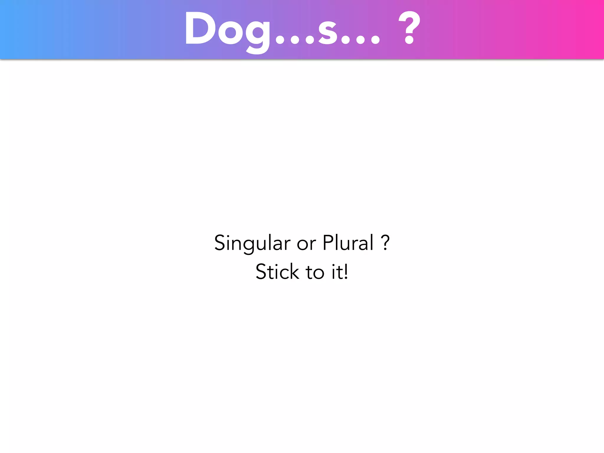 Dog…s… ? 
Singular or Plural ? 
Stick to it! 
 