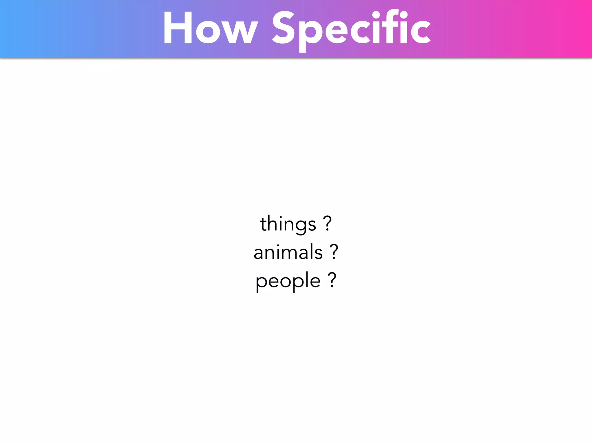 How Specific 
things ? 
animals ? 
people ? 
 