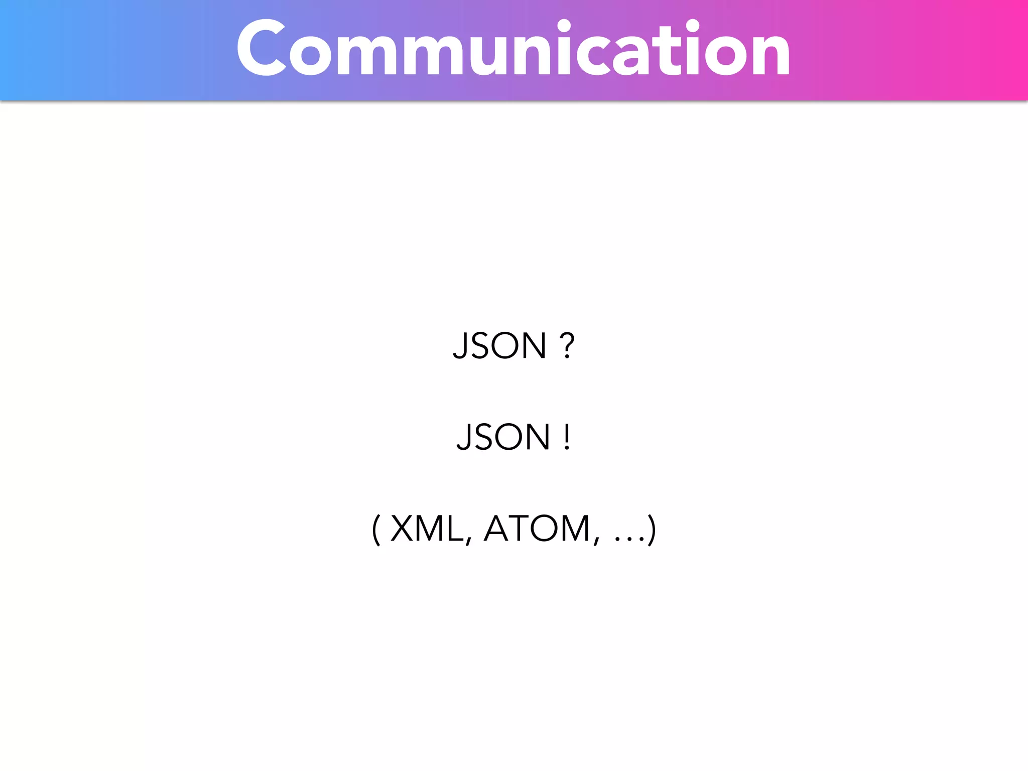Communication 
JSON ? 
JSON ! 
( XML, ATOM, …) 
 