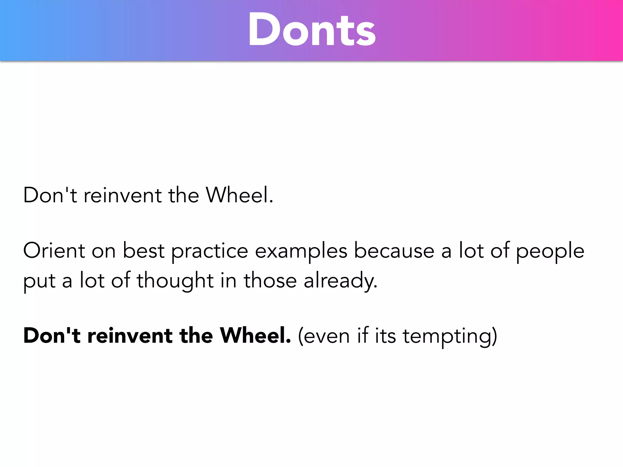 Donts 
Don't reinvent the Wheel. 
Orient on best practice examples because a lot of people 
put a lot of thought in those already. 
Don't reinvent the Wheel. (even if its tempting) 
 