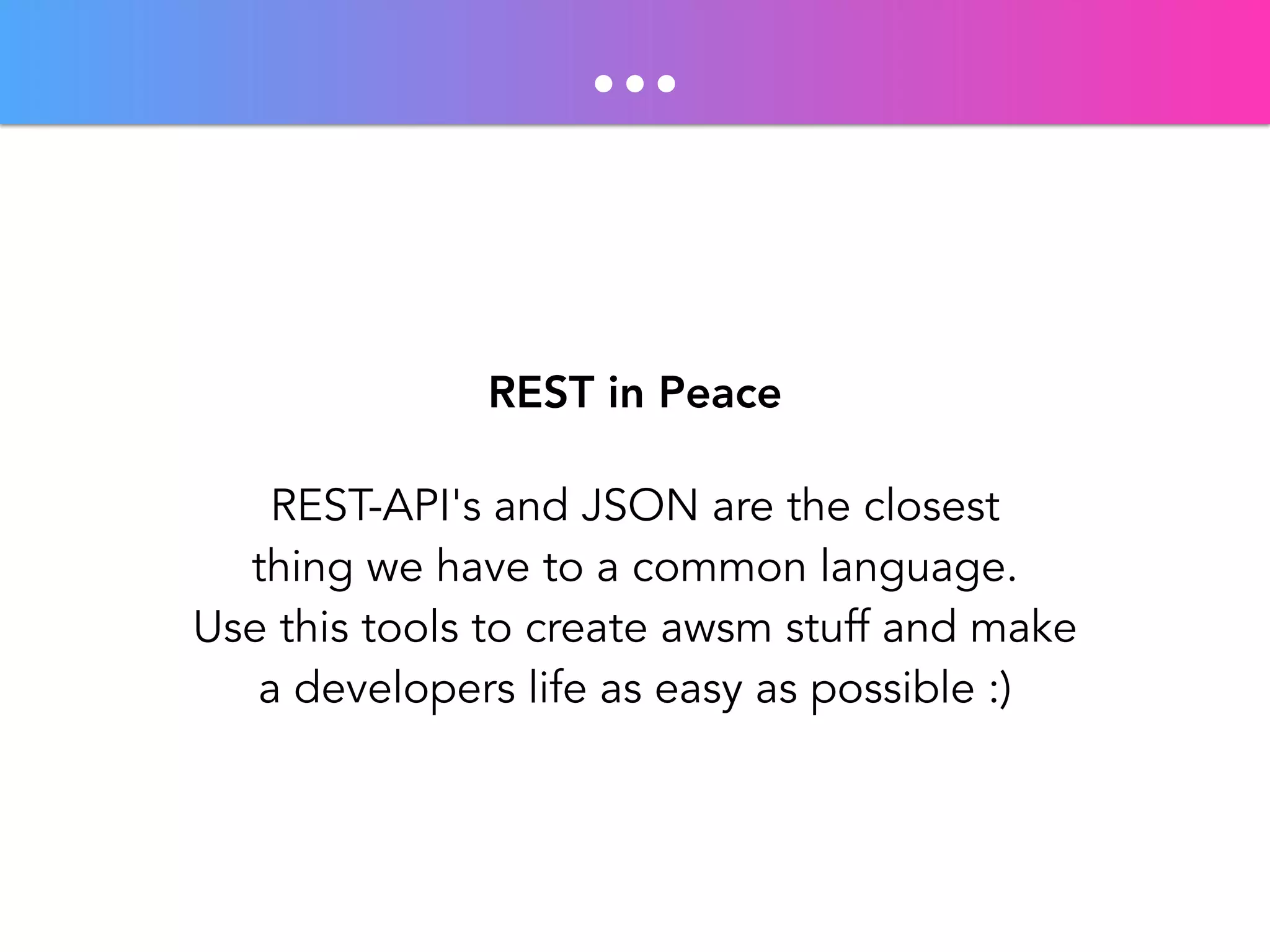 … 
REST in Peace 
REST-API's and JSON are the closest 
thing we have to a common language. 
Use this tools to create awsm stuff and make 
a developers life as easy as possible :) 
 