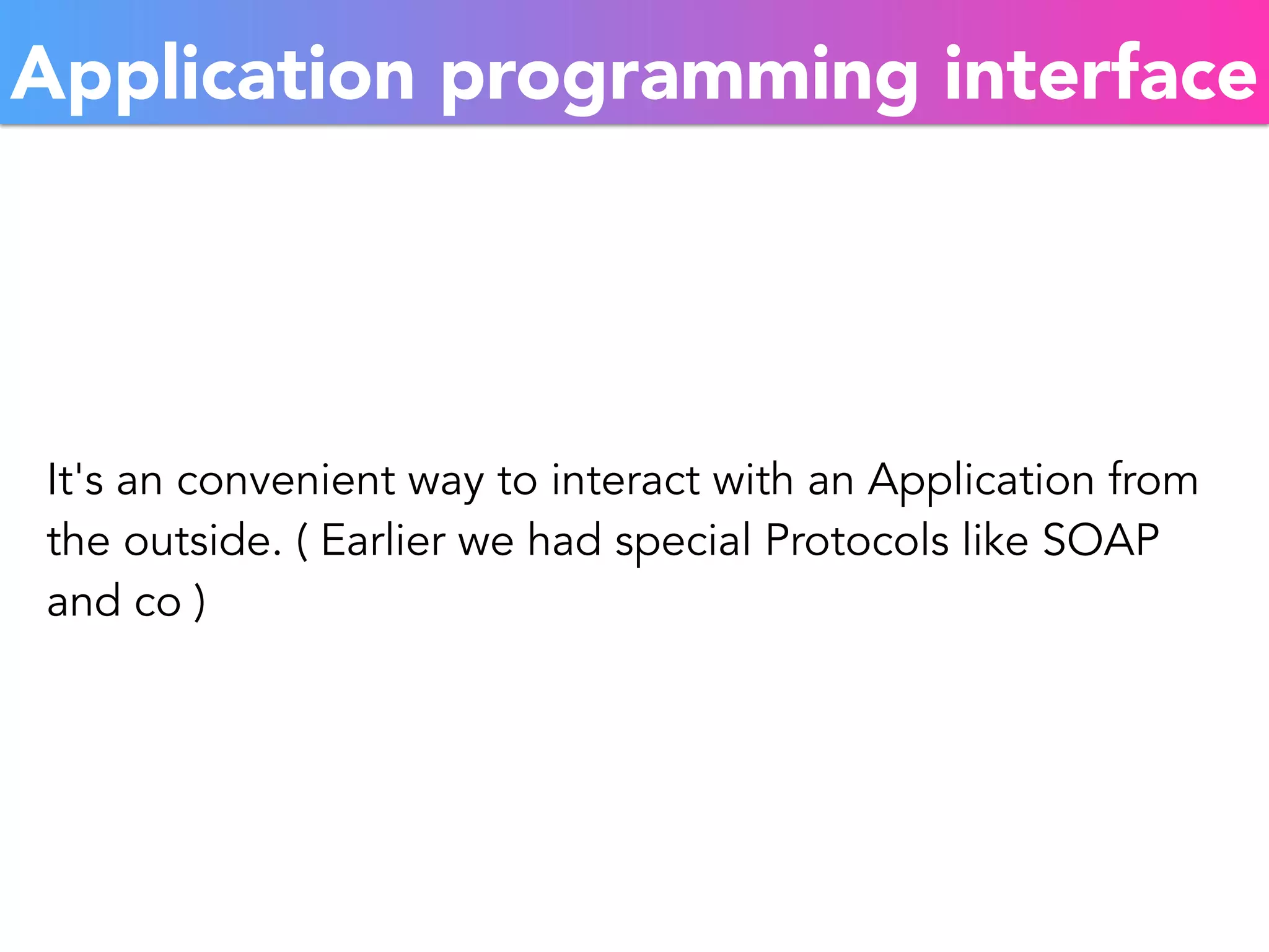 Application programming interface 
It's an convenient way to interact with an Application from 
the outside. ( Earlier we had special Protocols like SOAP 
and co ) 
 