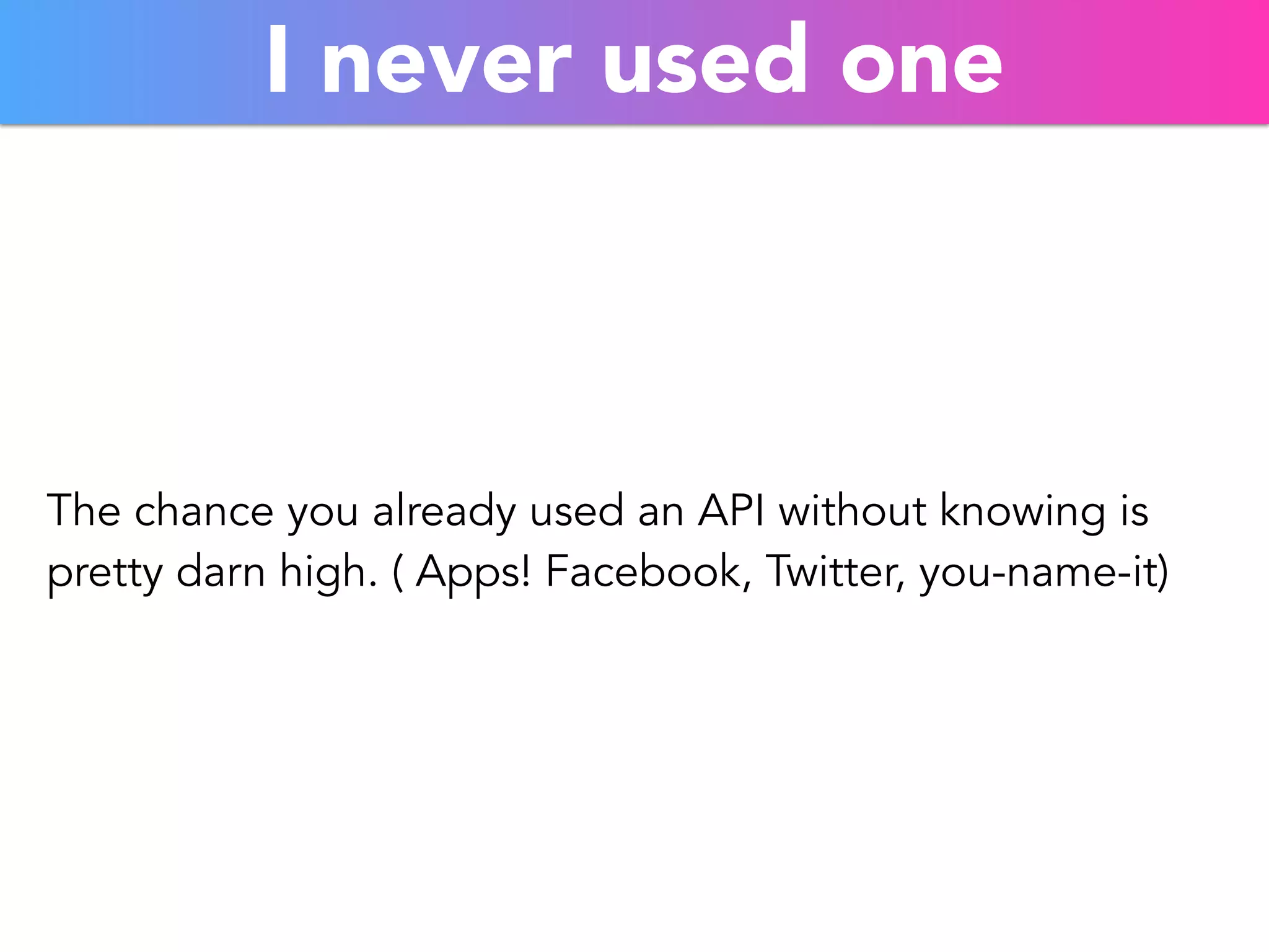 I never used one 
The chance you already used an API without knowing is 
pretty darn high. ( Apps! Facebook, Twitter, you-name-it) 
 