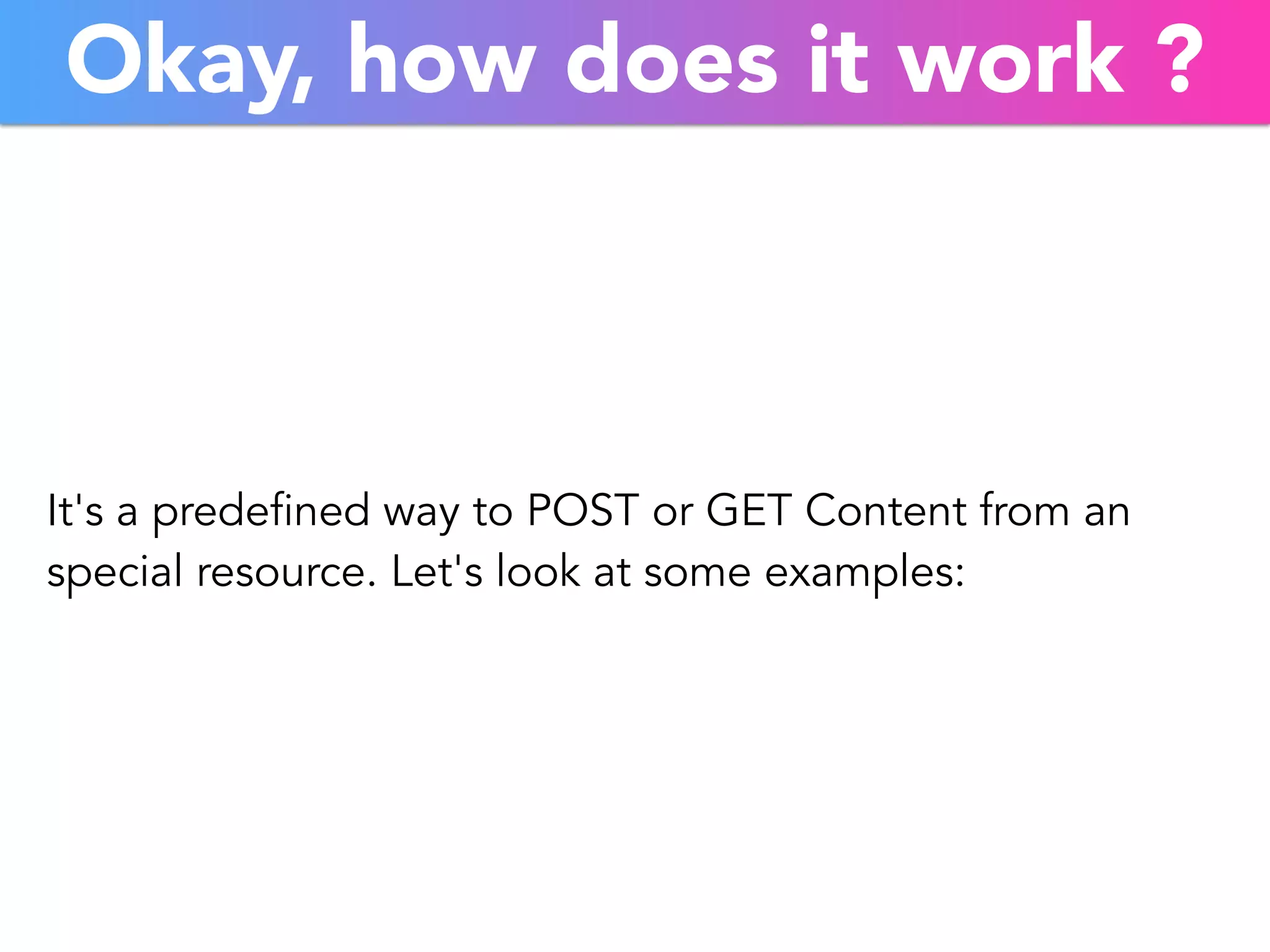 Okay, how does it work ? 
It's a predefined way to POST or GET Content from an 
special resource. Let's look at some examples: 
 