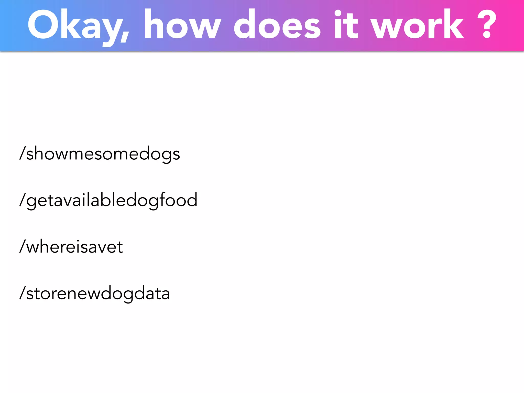 Okay, how does it work ? 
/showmesomedogs 
/getavailabledogfood 
/whereisavet 
/storenewdogdata 
 