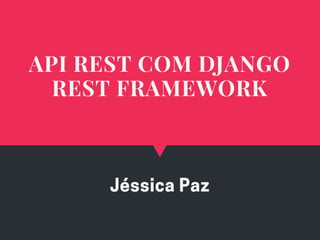 Jéssica Paz
API REST COM DJANGO
REST FRAMEWORK
 