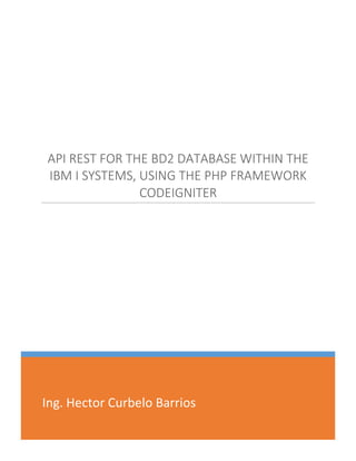 Ing. Hector Curbelo Barrios
API REST FOR THE BD2 DATABASE WITHIN THE
IBM I SYSTEMS, USING THE PHP FRAMEWORK
CODEIGNITER
 