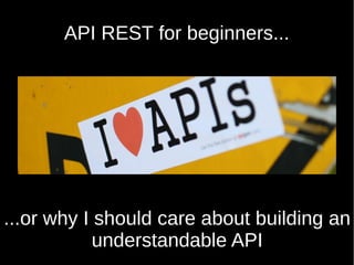 API REST for beginners...
...or why I should care about building an
understandable API
 