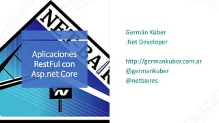 Aplicaciones
RestFul con
Asp.net Core
Germán Küber
.Net Developer
http://germankuber.com.ar
@germankuber
@netbaires
 