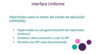 Interface Uniforme
Hipermedia como el motor del estado de aplicación
(HATEOAS)-
• Hypermedia es una generalización de hipertexto
(enlaces)
• Conduce cómo consumir y usar la API
• Permite una API auto-documentada
 