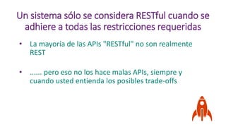 • La mayoría de las APIs "RESTful" no son realmente
REST
• ...... pero eso no los hace malas APIs, siempre y
cuando usted entienda los posibles trade-offs
Un sistema sólo se considera RESTful cuando se
adhiere a todas las restricciones requeridas
 