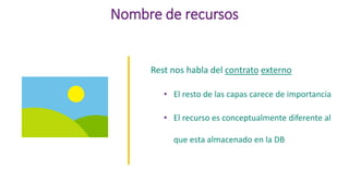 Nombre de recursos
Rest nos habla del contrato externo
• El resto de las capas carece de importancia
• El recurso es conceptualmente diferente al
que esta almacenado en la DB
 