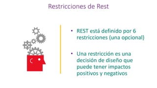 Restricciones de Rest
• REST está definido por 6
restricciones (una opcional)
• Una restricción es una
decisión de diseño que
puede tener impactos
positivos y negativos
 
