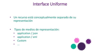 Interface Uniforme
• Un recurso está conceptualmente separado de su
representación
• Tipos de medios de representación:
• application / json
• application / xml
• Custom
• ...
 