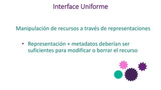 Interface Uniforme
Manipulación de recursos a través de representaciones
• Representación + metadatos deberían ser
suficientes para modificar o borrar el recurso
 