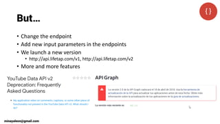 But…
• Change the endpoint
• Add new input parameters in the endpoints
• We launch a new version
• http://api.lifetap.com/v1, http://api.lifetap.com/v2
• More and more features
minayaleon@gmail.com
 