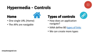 Hypermedia - Controls
Home
• One single URL (Home)
• The APIs are navigable
Types of controls
• How does an application
navigate?
• IANA define 80 types of links
• We can create more types
minayaleon@gmail.com
 