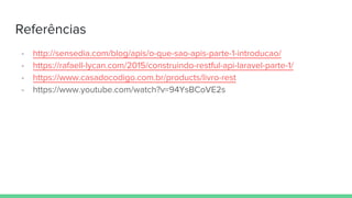 Referências
- http://sensedia.com/blog/apis/o-que-sao-apis-parte-1-introducao/
- https://rafaell-lycan.com/2015/construindo-restful-api-laravel-parte-1/
- https://www.casadocodigo.com.br/products/livro-rest
- https://www.youtube.com/watch?v=94YsBCoVE2s
 