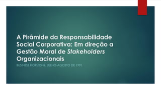 A Pirâmide da Responsabilidade
Social Corporativa: Em direção a
Gestão Moral de Stakeholders
Organizacionais
BUSINESS HORIZONS, JULHO-AGOSTO DE 1991
 