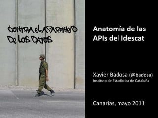 contra el apartheid  de los datos Anatomía de las APIs del Idescat Xavier Badosa (@badosa) Instituto de Estadística de Cataluña Canarias, mayo 2011 