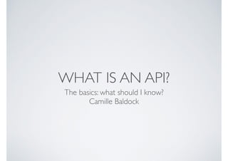 WHAT IS AN API?
The basics: what should I know?	

Camille Baldock, @camille_
 