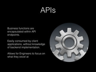 APIs
Business functions are
encapsulated within API
endpoints.
Easily consumed by client
applications, without knowledge
of backend implementation.
Allows for Engineers to focus on
what they excel at
 
