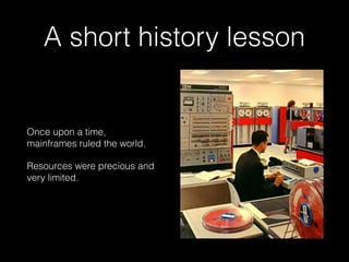 A short history lesson
Once upon a time,  
mainframes ruled the world.
Resources were precious and
very limited.
 