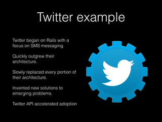 Twitter example
Twitter began on Rails with a
focus on SMS messaging.
Quickly outgrew their
architecture.
Slowly replaced every portion of
their architecture.
Invented new solutions to
emerging problems.
Twitter API accelerated adoption
 