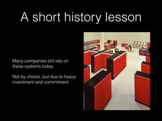 A short history lesson
Many companies still rely on
these systems today.
Not by choice, but due to heavy
investment and commitment.
 