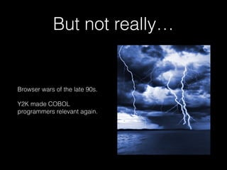 But not really…
Browser wars of the late 90s.
Y2K made COBOL
programmers relevant again.
 