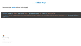 Embed map
Return map as frame embed in html page
<iframe width="600" height="450" frameborder="0" style="border:0"
src="https://www.google.com/maps/embed/v1/place?q=place_id:ChIJfWDUYS2sJhUR3pVBofhbMo4&key=..." allowfullscreen>
</iframe>
 