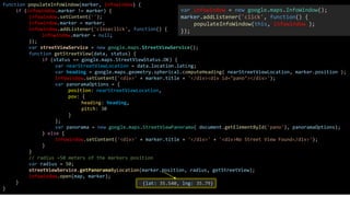 function populateInfoWindow(marker, infowindow) {
if (infowindow.marker != marker) {
infowindow.setContent('');
infowindow.marker = marker;
infowindow.addListener('closeclick', function() {
infowindow.marker = null;
});
var streetViewService = new google.maps.StreetViewService();
function getStreetView(data, status) {
if (status == google.maps.StreetViewStatus.OK) {
var nearStreetViewLocation = data.location.latLng;
var heading = google.maps.geometry.spherical.computeHeading( nearStreetViewLocation, marker.position );
infowindow.setContent('<div>' + marker.title + '</div><div id="pano"></div>');
var panoramaOptions = {
position: nearStreetViewLocation,
pov: {
heading: heading,
pitch: 30
}
};
var panorama = new google.maps.StreetViewPanorama( document.getElementById('pano'), panoramaOptions);
} else {
infowindow.setContent('<div>' + marker.title + '</div>' + '<div>No Street View Found</div>');
}
}
// radius =50 meters of the markers position
var radius = 50;
streetViewService.getPanoramaByLocation(marker.position, radius, getStreetView);
infowindow.open(map, marker);
}
}
var infowindow = new google.maps.InfoWindow();
marker.addListener('click', function() {
populateInfoWindow(this, infowindow );
});
{lat: 35.540, lng: 35.79}
 
