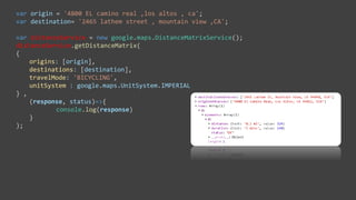 var origin = '4800 EL camino real ,los altos , ca';
var destination= '2465 lathem street , mountain view ,CA';
var distanceService = new google.maps.DistanceMatrixService();
distanceService.getDistanceMatrix(
{
origins: [origin],
destinations: [destination],
travelMode: 'BICYCLING',
unitSystem : google.maps.UnitSystem.IMPERIAL
} ,
(response, status)=>{
console.log(response)
}
);
 