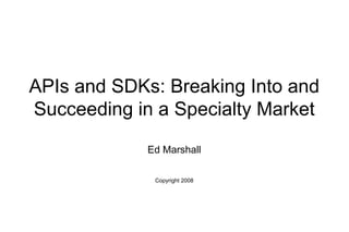 APIs and SDKs: Breaking Into and
Succeeding in a Specialty Market
             Ed Marshall

              Copyright 2008
 