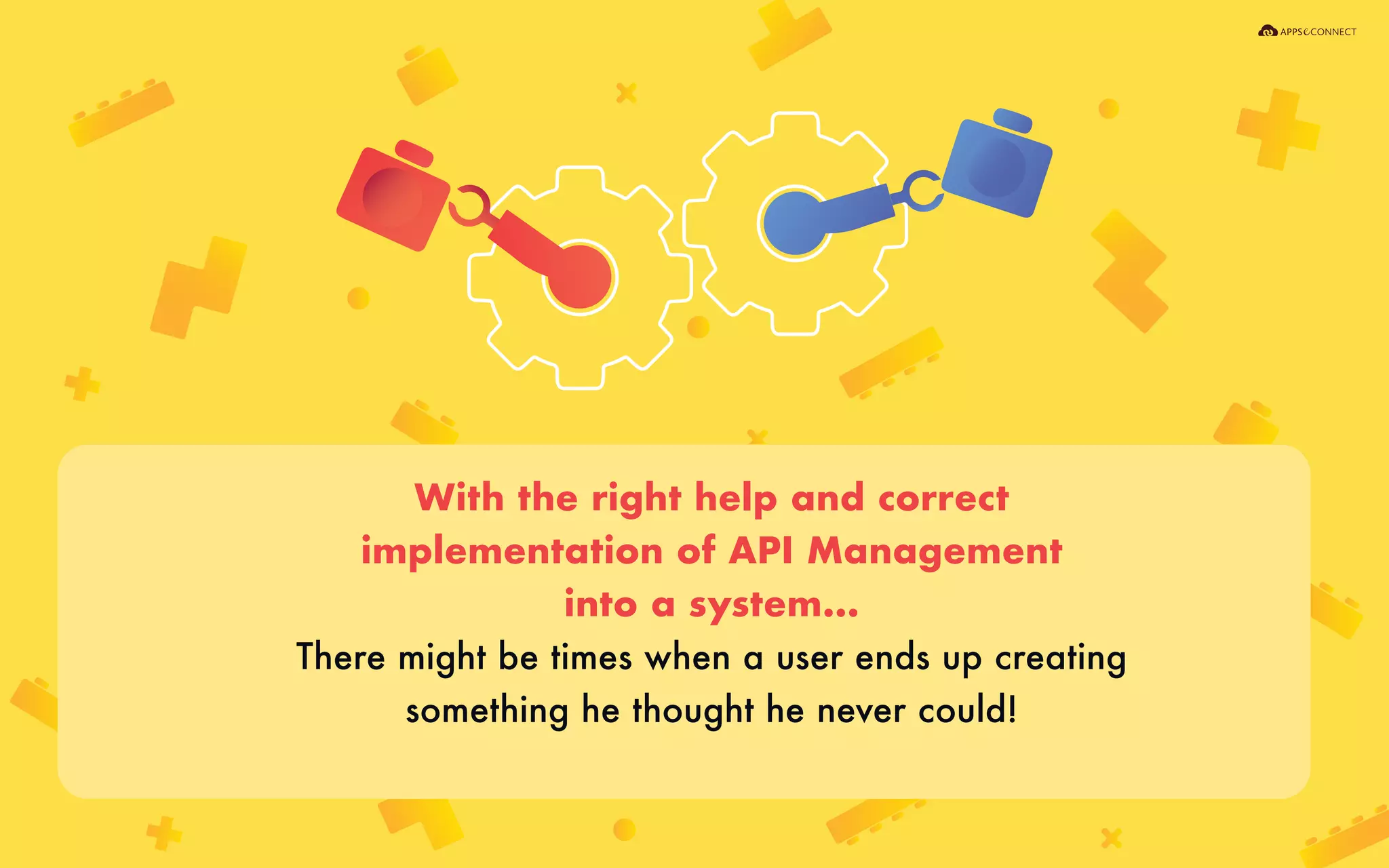 With the right help and correct
implementation of API Management
into a system...
There might be times when a user ends up creating
something he thought he never could!