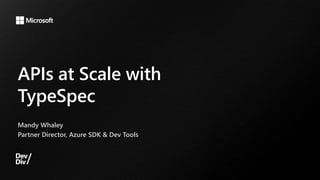 APIs at Scale with
TypeSpec
Mandy Whaley
Partner Director, Azure SDK & Dev Tools
 