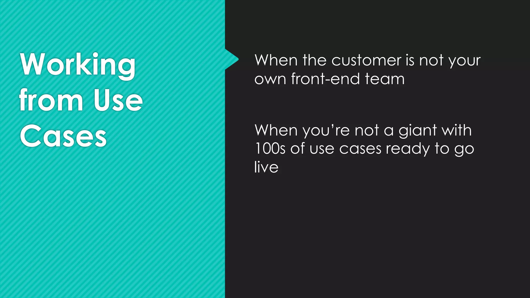 Working
from Use
Cases
When the customer is not your
own front-end team
When you’re not a giant with
100s of use cases ready to go
live
 