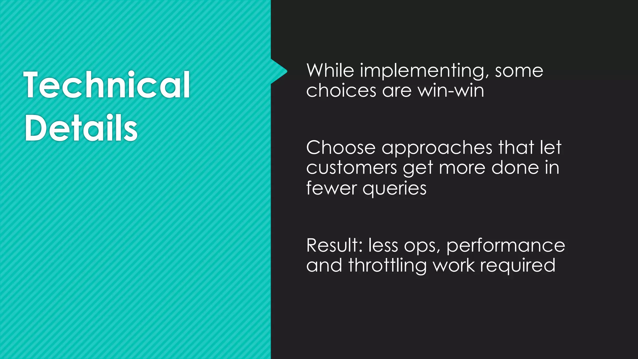 Technical
Details
While implementing, some
choices are win-win
Choose approaches that let
customers get more done in
fewer queries
Result: less ops, performance
and throttling work required
 
