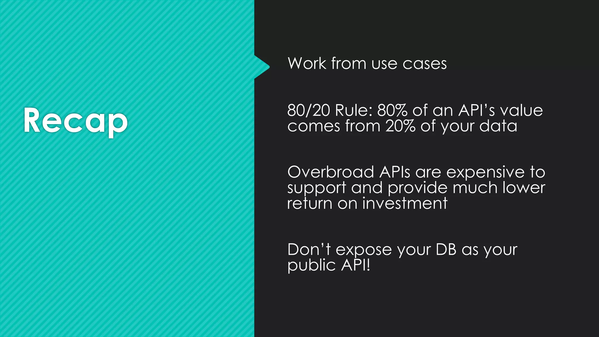 Recap
Work from use cases
80/20 Rule: 80% of an API’s value
comes from 20% of your data
Overbroad APIs are expensive to
support and provide much lower
return on investment
Don’t expose your DB as your
public API!
 
