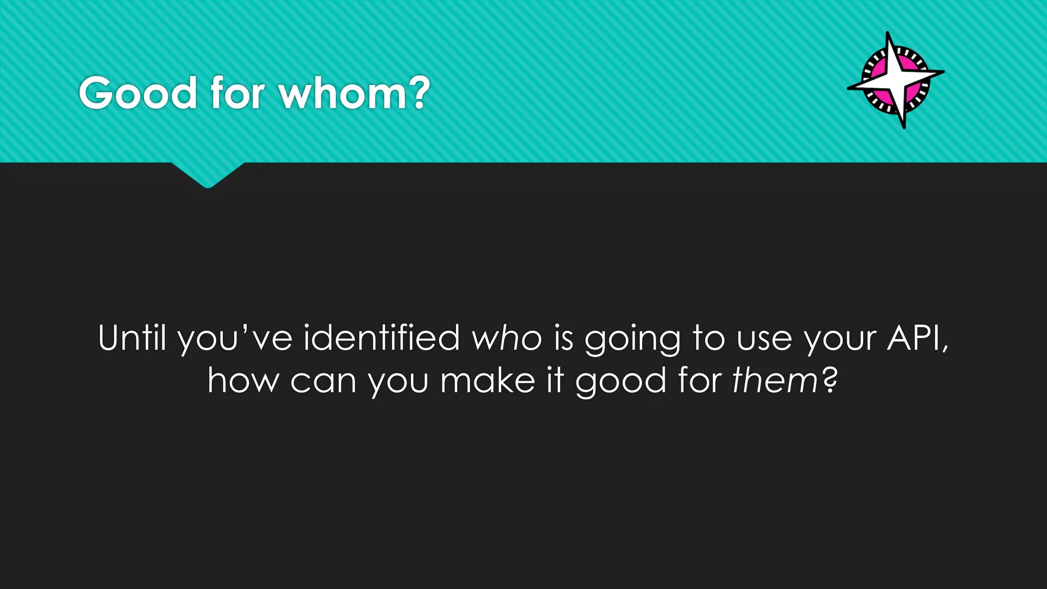 Good for whom?
Until you’ve identified who is going to use your API,
how can you make it good for them?
 