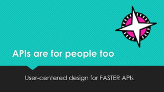 APIs are for people too
User-centered design for FASTER APIs
 